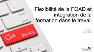 Flexibilité de la FOAD et
intégration de la
formation dans le travail
Montréal
12 mai 2014
 