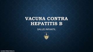 VACUNA CONTRA
HEPATITIS B
SALUD INFANTIL
ALONSO PÉREZ PERALTA
 