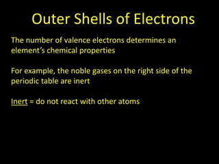 Outer Shells of Electrons
The number of valence electrons determines an
element’s chemical properties
For example, the noble gases on the right side of the
periodic table are inert

Inert = do not react with other atoms

 