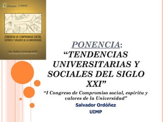   PONENCIA :  “ TENDENCIAS UNIVERSITARIAS Y SOCIALES DEL SIGLO XXI” “ I Congreso de Compromiso social, espíritu y valores de la Universidad” Salvador Ordóñez UIMP 