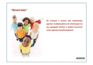 “Smart kids”


               As crianças e jovens são importantes
               agentes multiplicadores de informação no
               seu agregado familiar e podem funcionar
               como agentes transformadores!
 