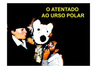 O ATENTADO
AO URSO POLAR
 
