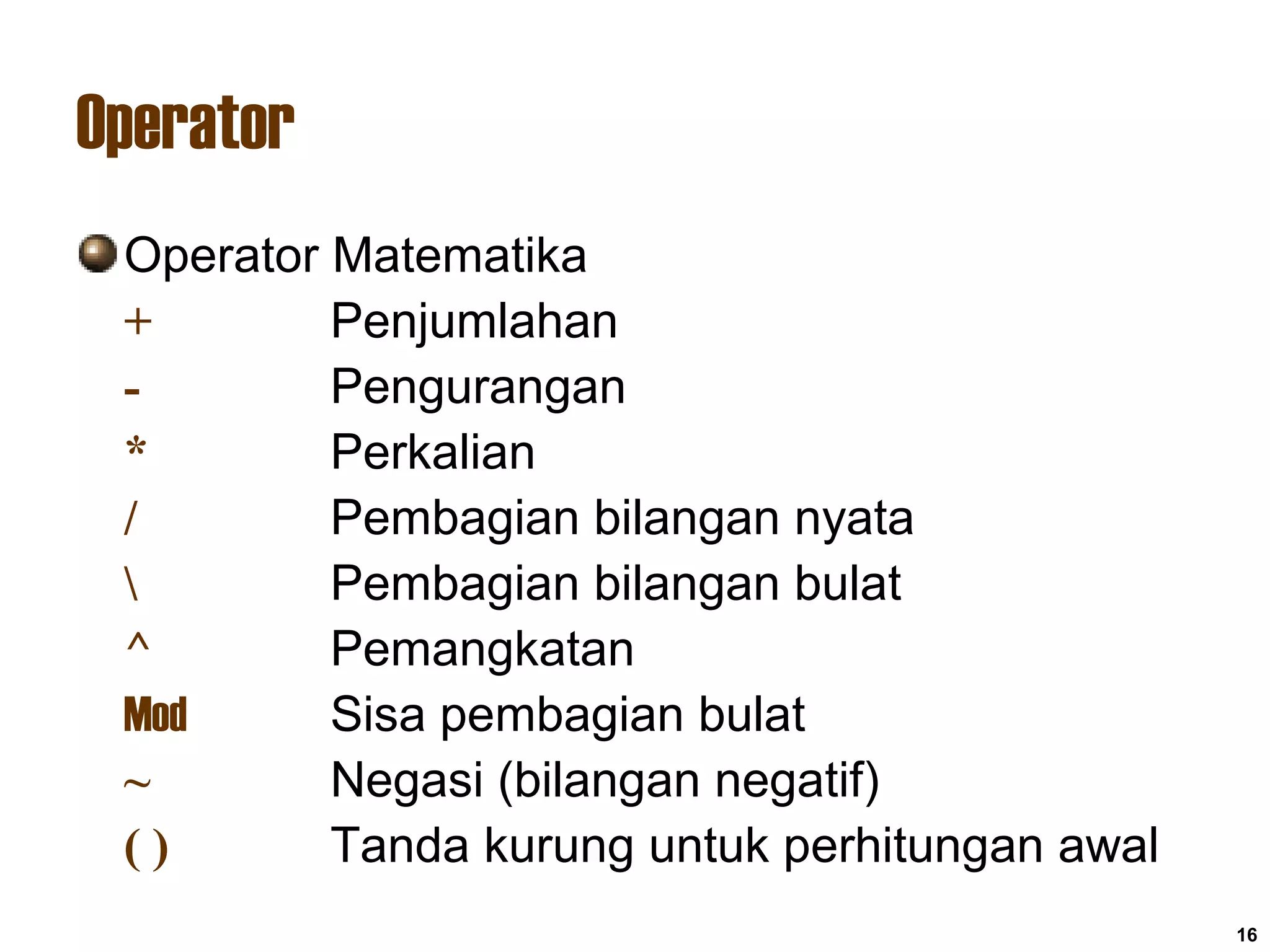 16
Operator
Operator Matematika
+ Penjumlahan
- Pengurangan
* Perkalian
/ Pembagian bilangan nyata
 Pembagian bilangan bulat
^ Pemangkatan
Mod Sisa pembagian bulat
~ Negasi (bilangan negatif)
( ) Tanda kurung untuk perhitungan awal
 
