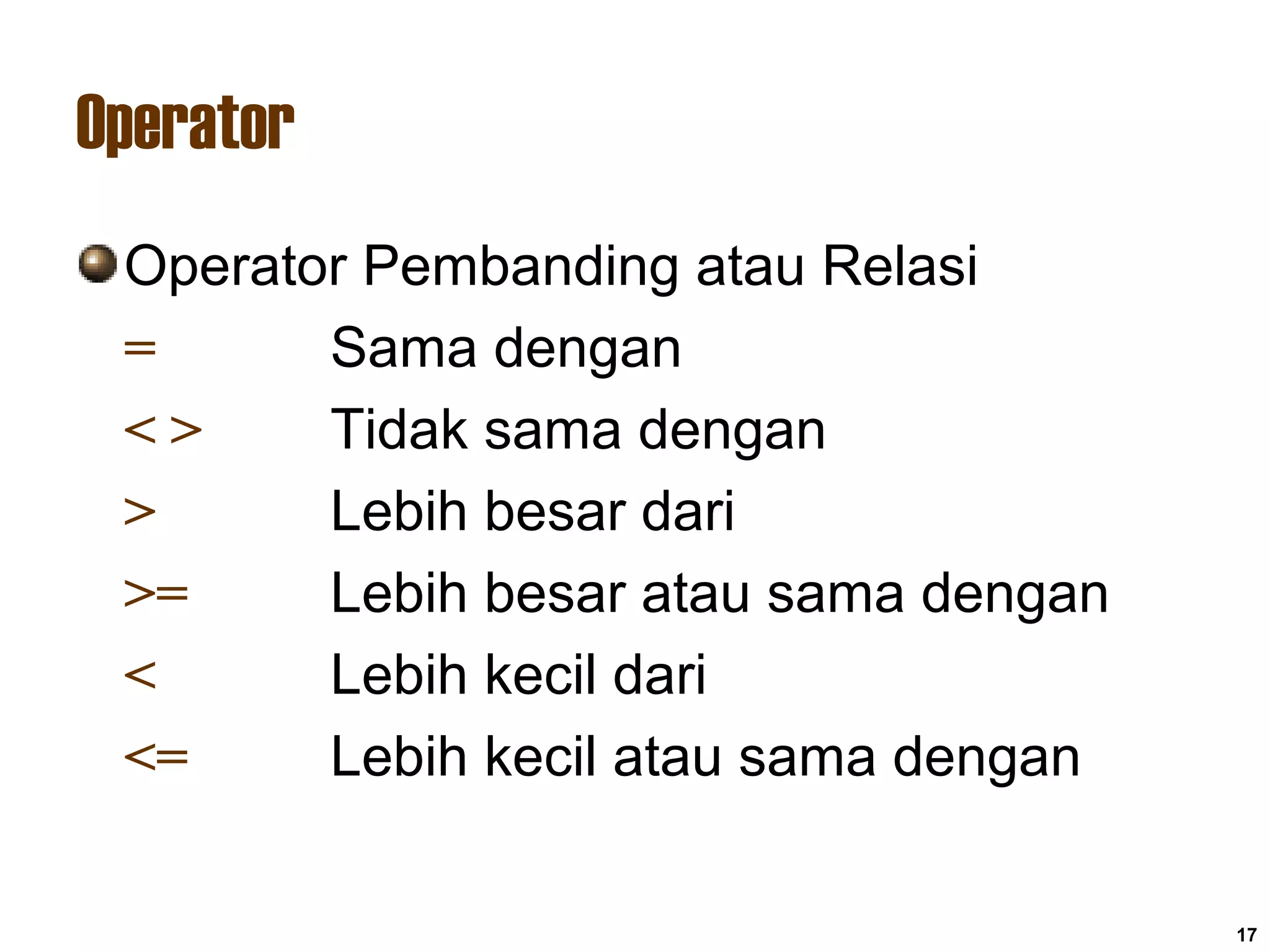 17
Operator
Operator Pembanding atau Relasi
= Sama dengan
< > Tidak sama dengan
> Lebih besar dari
>= Lebih besar atau sama dengan
< Lebih kecil dari
<= Lebih kecil atau sama dengan
 