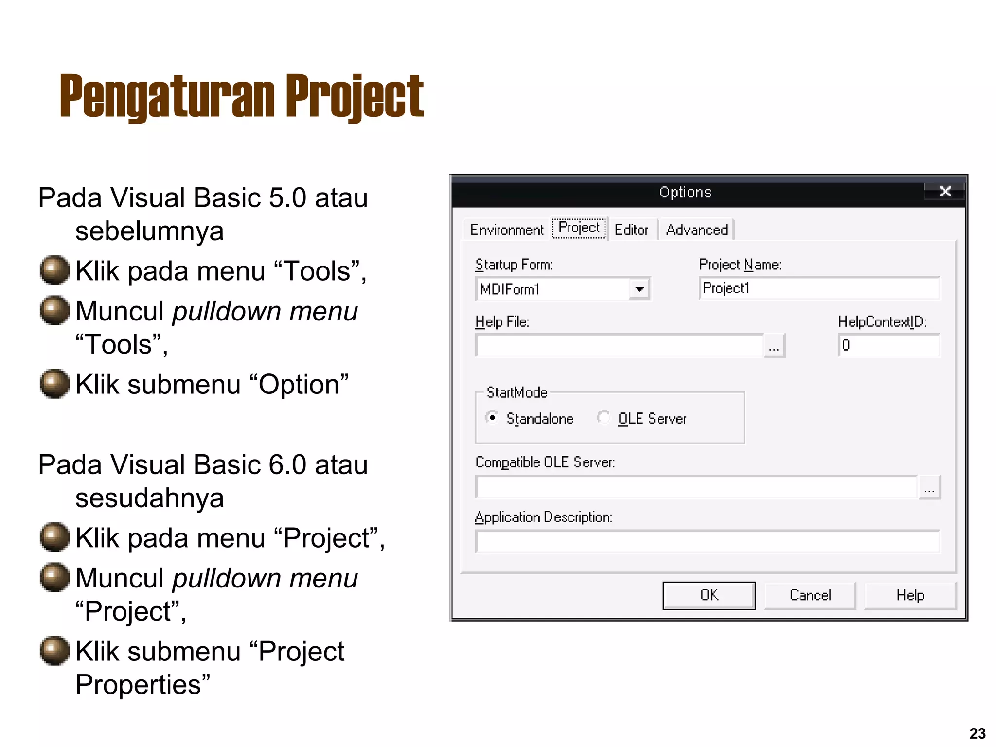 Pengaturan Project
23
Pada Visual Basic 5.0 atau
sebelumnya
Klik pada menu “Tools”,
Muncul pulldown menu
“Tools”,
Klik submenu “Option”
Pada Visual Basic 6.0 atau
sesudahnya
Klik pada menu “Project”,
Muncul pulldown menu
“Project”,
Klik submenu “Project
Properties”
 