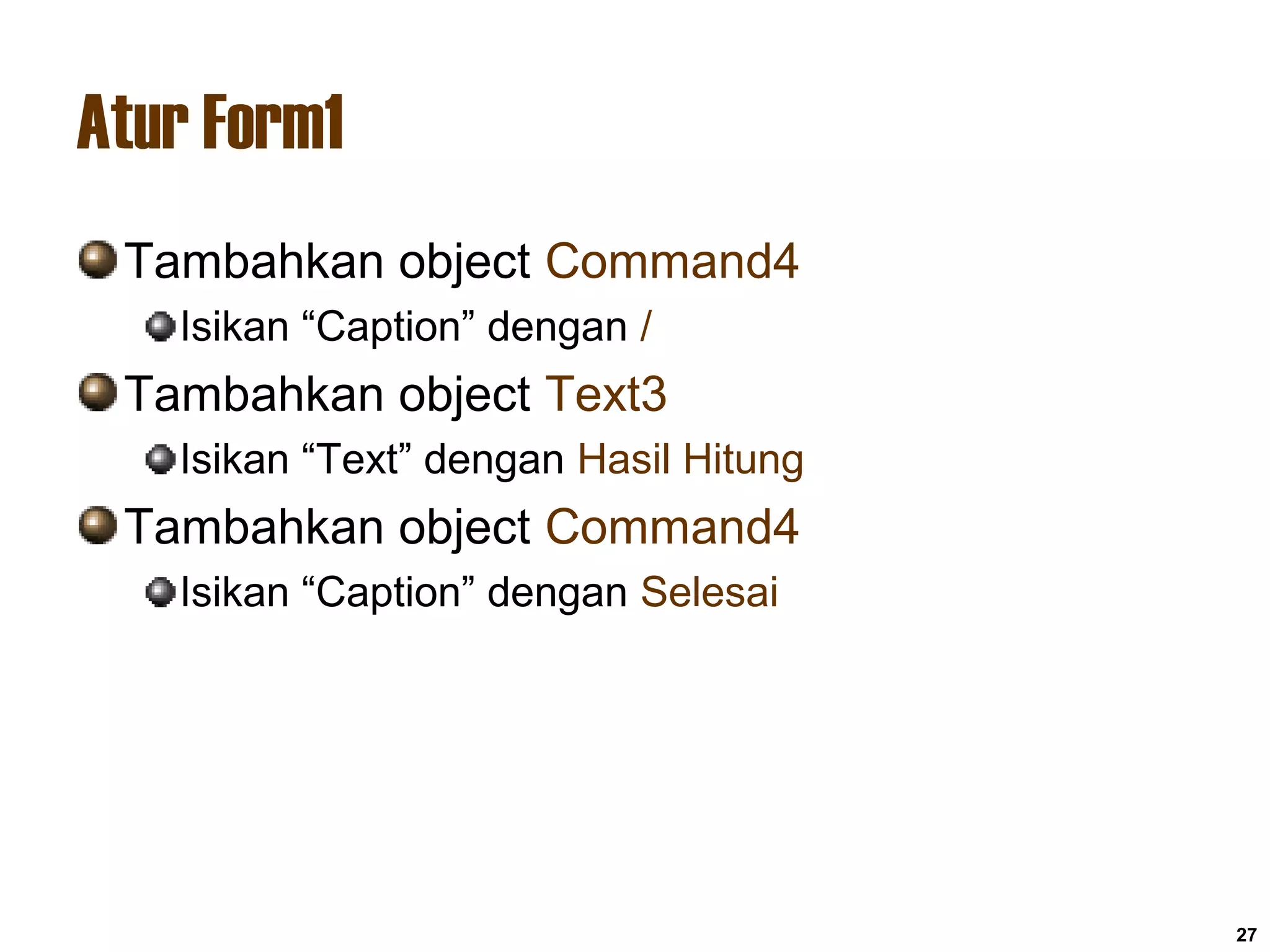 Atur Form1
Tambahkan object Command4
Isikan “Caption” dengan /
Tambahkan object Text3
Isikan “Text” dengan Hasil Hitung
Tambahkan object Command4
Isikan “Caption” dengan Selesai
27
 