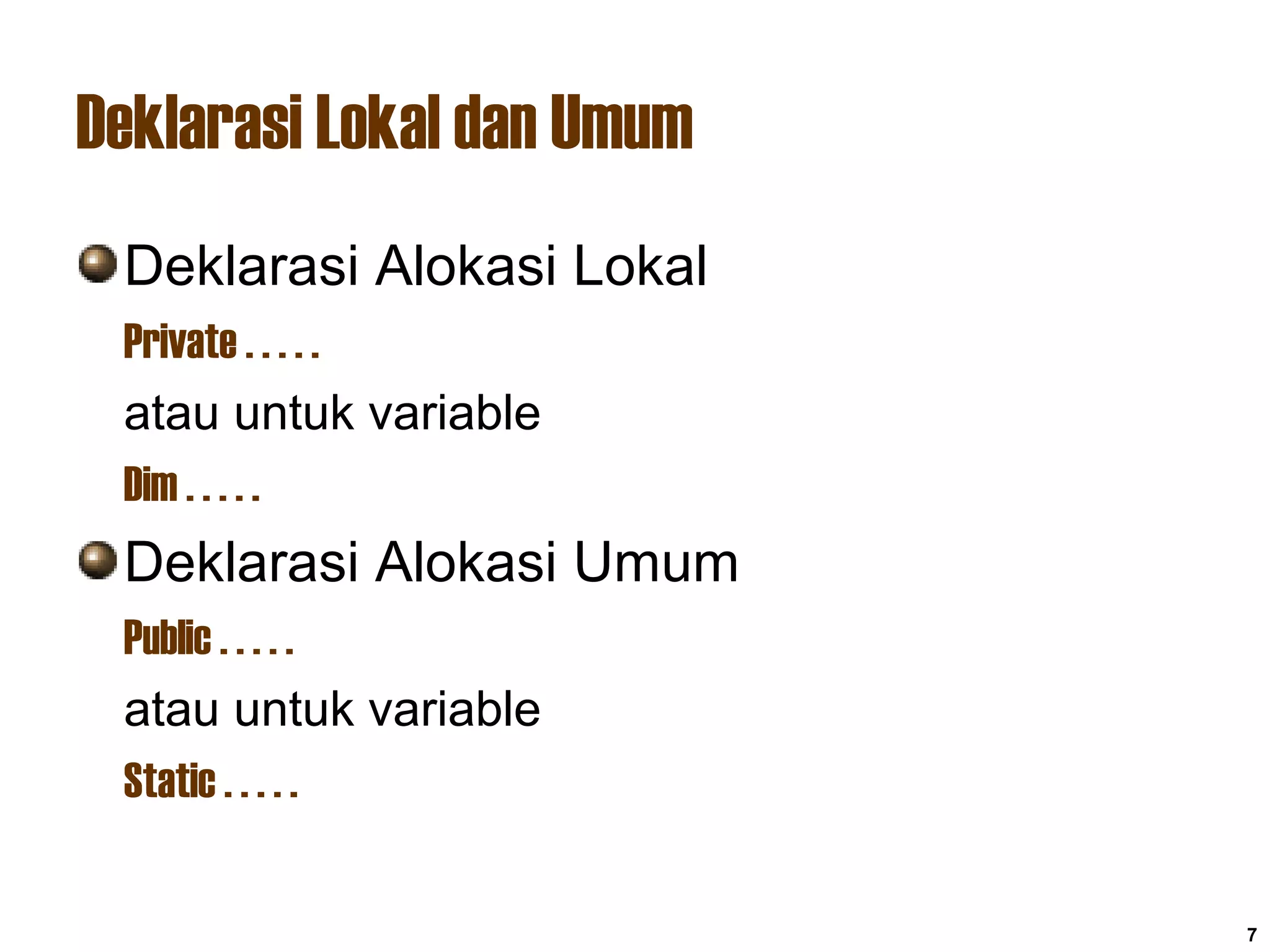 7
Deklarasi Lokal dan Umum
Deklarasi Alokasi Lokal
Private . . . . .
atau untuk variable
Dim . . . . .
Deklarasi Alokasi Umum
Public . . . . .
atau untuk variable
Static . . . . .
 
