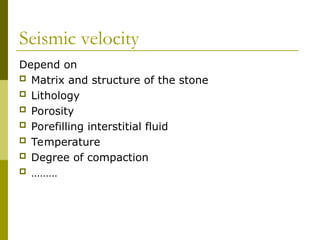 Seismic velocity
Depend on
 Matrix and structure of the stone
 Lithology
 Porosity
 Porefilling interstitial fluid
 Temperature
 Degree of compaction
 ………
 