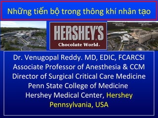 Những tiến bộ trong thông khí nhân tạo 
Dr. Venugopal Reddy. MD, EDIC, FCARCSI 
Associate Professor of Anesthesia & CCM 
Director of Surgical Critical Care Medicine 
Penn State College of Medicine 
Hershey Medical Center, Hershey 
Pennsylvania, USA 
 