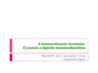 A kommenthuszár becsizmáz.
Új szavak a digitális kommunikációban

           MeetOFF, 2011. december 13-án
                         Veszelszki Ágnes
 