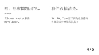 喔，原來問題出在...
當Scrum Master兼任
Developer…
我們沒搞清楚…
SM、PO、Team這三個角色重疊時
各會造成什麼樣的混亂！
4/5
 