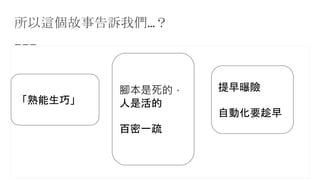 所以這個故事告訴我們…？
「熟能生巧」
腳本是死的，
人是活的
百密一疏
提早曝險
自動化要趁早
 