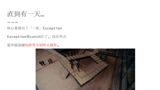直到有一天…
核心業務出了「一次」Exception
Exception被catch住了, 沒往外丟
最外層迴圈始終等不到停止條件…
 