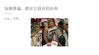 每個會議，都有它該有的長相
e.g., 站會…
 