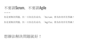 不要談Scrum，不要談Agile
你是要解決問題，但一旦你沒有成功，「Scrum」會為你背所有黑鍋！
你是要解決問題，但一旦你沒有成功，「Agile」會為你背所有黑鍋！
想辦法解決問題就好！
 