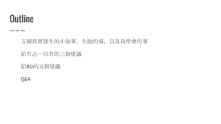 Outline
五個真實發生的小故事、失敗的痛，以及我學會的事
給有志一同者的三個建議
給RD的五個建議
Q&A
 