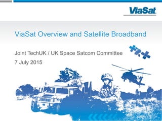 ViaSat Overview and Satellite Broadband
Joint TechUK / UK Space Satcom Committee
7 July 2015
1
 