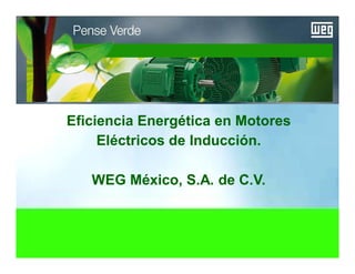 Motores | Automatización | Energía | Pinturas
Eficiencia Energética en Motores
Eléctricos de Inducción.
WEG México, S.A. de C.V.
 