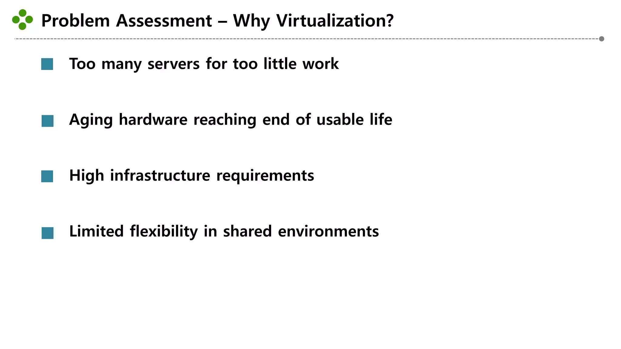 Problem Assessment – Why Virtualization?
-13-
Too many servers for too little work
Aging hardware reaching end of usable life
High infrastructure requirements
Limited flexibility in shared environments
 