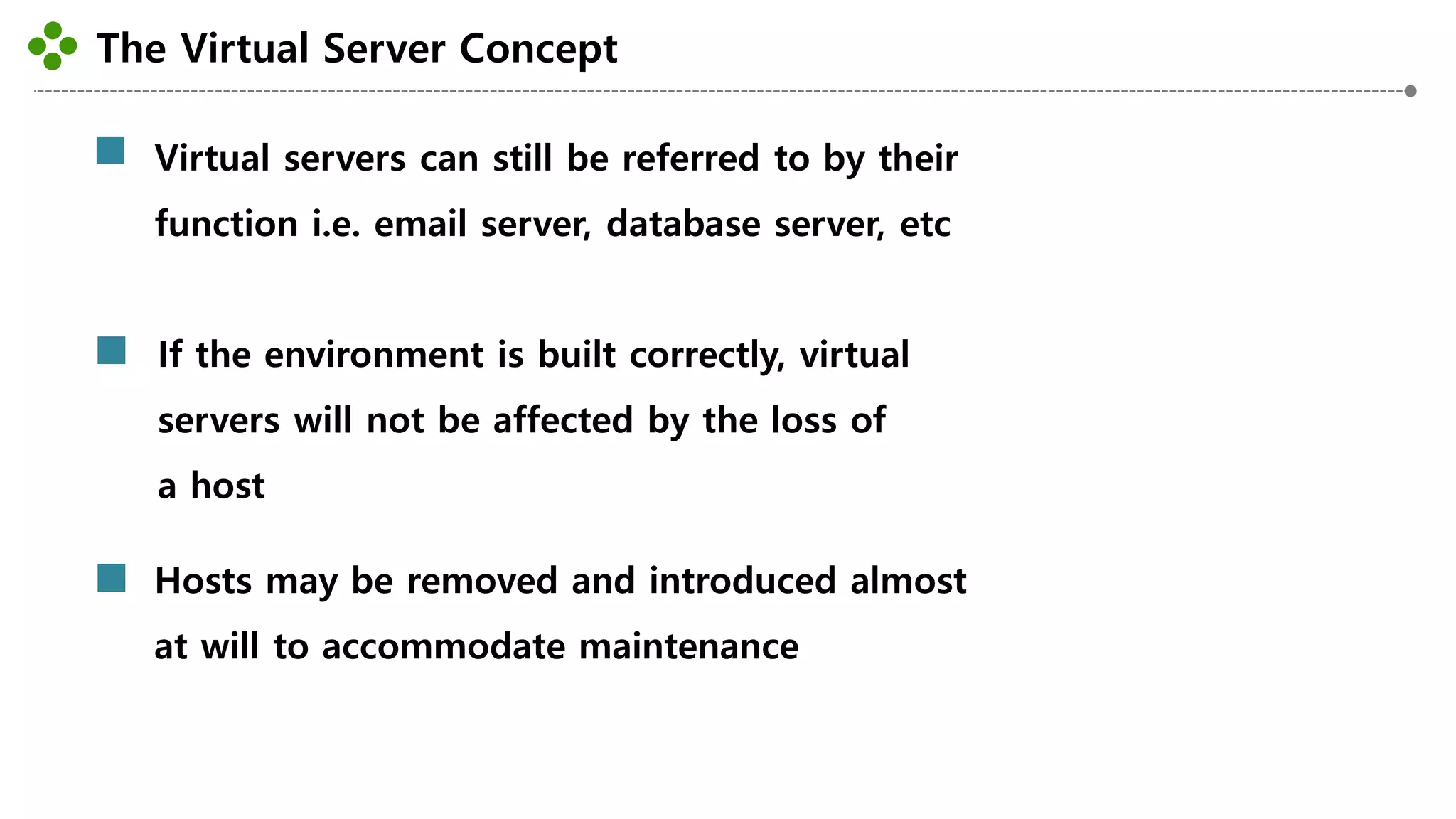 The Virtual Server Concept
-28-
Virtual servers can still be referred to by their
function i.e. email server, database server, etc
If the environment is built correctly, virtual
servers will not be affected by the loss of
a host
Hosts may be removed and introduced almost
at will to accommodate maintenance
 