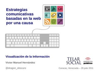 Estrategias
comunicativas
basadas en la web
por una causa




Visualización de la Información
Victor Manuel Hernández

@dragon_obscuro                   Caracas, Venezuela – 29 julio 2011
 