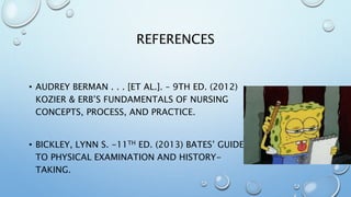 REFERENCES
• AUDREY BERMAN . . . [ET AL.]. – 9TH ED. (2012)
KOZIER & ERB’S FUNDAMENTALS OF NURSING
CONCEPTS, PROCESS, AND PRACTICE.
• BICKLEY, LYNN S. -11TH ED. (2013) BATES’ GUIDE
TO PHYSICAL EXAMINATION AND HISTORY-
TAKING.
 