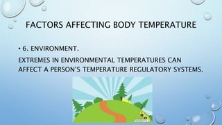 FACTORS AFFECTING BODY TEMPERATURE
• 6. ENVIRONMENT.
EXTREMES IN ENVIRONMENTAL TEMPERATURES CAN
AFFECT A PERSON’S TEMPERATURE REGULATORY SYSTEMS.
 