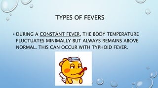 TYPES OF FEVERS
• DURING A CONSTANT FEVER, THE BODY TEMPERATURE
FLUCTUATES MINIMALLY BUT ALWAYS REMAINS ABOVE
NORMAL. THIS CAN OCCUR WITH TYPHOID FEVER.
 