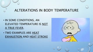 ALTERATIONS IN BODY TEMPERATURE
• IN SOME CONDITIONS, AN
ELEVATED TEMPERATURE IS NOT
A TRUE FEVER.
• TWO EXAMPLES ARE HEAT
EXHAUSTION AND HEAT STROKE
 
