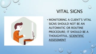 VITAL SIGNS
• MONITORING A CLIENT’S VITAL
SIGNS SHOULD NOT BE AN
AUTOMATIC OR ROUTINE
PROCEDURE; IT SHOULD BE A
THOUGHTFUL, SCIENTIFIC
ASSESSMENT
 