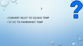 ?
• CONVERT 98.6°F TO CELSIUS TEMP
• 37.3°C TO FAHRENHEIT TEMP
 