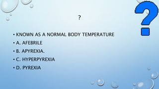 ?
• KNOWN AS A NORMAL BODY TEMPERATURE
• A. AFEBRILE
• B. APYREXIA.
• C. HYPERPYREXIA
• D. PYREXIA
 