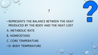 ?
• REPRESENTS THE BALANCE BETWEEN THE HEAT
PRODUCED BY THE BODY AND THE HEAT LOST
A. METABOLIC RATE
B. HOMEOSTASIS
C. CORE TEMPERATURE
• D. BODY TEMPERATURE
 