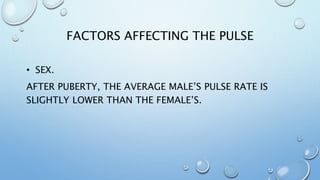 FACTORS AFFECTING THE PULSE
• SEX.
AFTER PUBERTY, THE AVERAGE MALE’S PULSE RATE IS
SLIGHTLY LOWER THAN THE FEMALE’S.
 