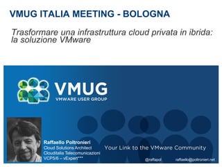 VMUG ITALIA MEETING - BOLOGNA
Trasformare una infrastruttura cloud privata in ibrida:
la soluzione VMware
Raffaello Poltronieri
Cloud Solutions Architect
Clouditalia Telecomunicazioni
VCP5/6 – vExpert*** @raffapol raffaello@poltronieri.net
 