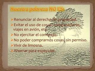 Renunciar al derecho de propiedad.
Evitar el uso de cosas: computadoras,
viajes en avión, etc.
No ejercitar el comercio.
No poder comprarnos cosas, sin permiso.
Vivir de limosna.
Ahorrar para especular.
 