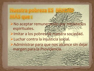 No aceptar remuneración por ministerios
espirituales.
Imitar a los pobres de nuestra sociedad.
Luchar contra la injusticia social.
Administrar para que nos alcance sin dejar
margen para la Providencia.
 
