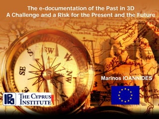 The e-documentation of the Past in 3D
A Challenge and a Risk for the Present and the Future




                                 Marinos IOANNIDES
 
