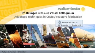 8th	
  Dillinger	
  Pressure	
  Vessel	
  Colloquium	
  
	
  Advanced	
  techniques	
  in	
  CrMoV	
  reactors	
  fabrica<on
30th September – 1st	
   October 2015
Authors : G. Fossataro – D. Quintiliani
 