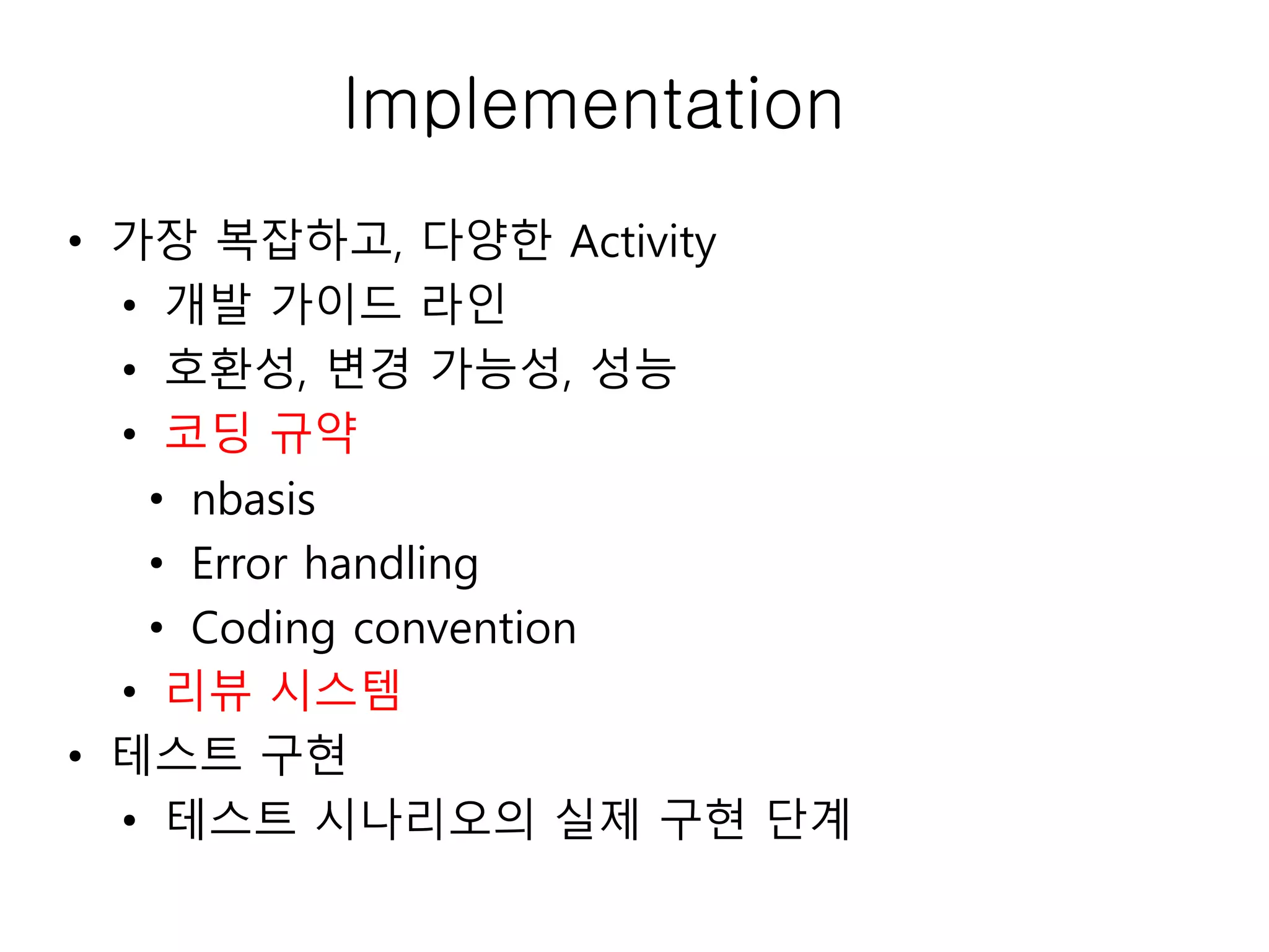 Implementation
• 가장 복잡하고, 다양한 Activity
• 개발 가이드 라인
• 호환성, 변경 가능성, 성능
• 코딩 규약
• nbasis
• Error handling
• Coding convention
• 리뷰 시스템
• 테스트 구현
• 테스트 시나리오의 실제 구현 단계
 