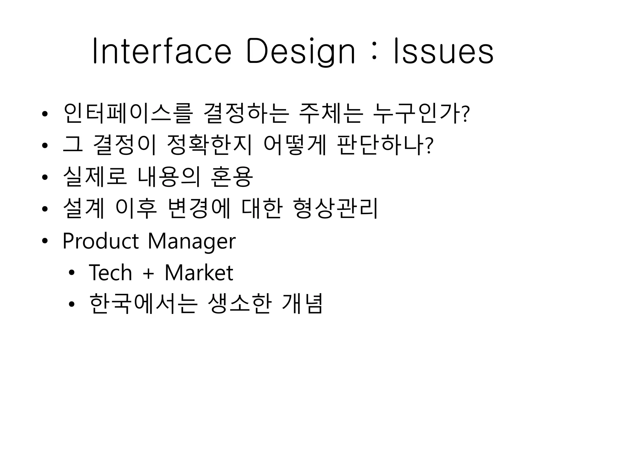 Interface Design : Issues
• 인터페이스를 결정하는 주체는 누구인가?
• 그 결정이 정확한지 어떻게 판단하나?
• 실제로 내용의 혼용
• 설계 이후 변경에 대한 형상관리
• Product Manager
• Tech + Market
• 한국에서는 생소한 개념
 