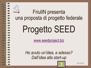 FriulIN presenta
una proposta di progetto federale

   Progetto SEED
         www.seedproject.biz


    Ho avuto un’idea, e adesso?
       Dall’idea alla start-up
                         1        30/10/2012
 