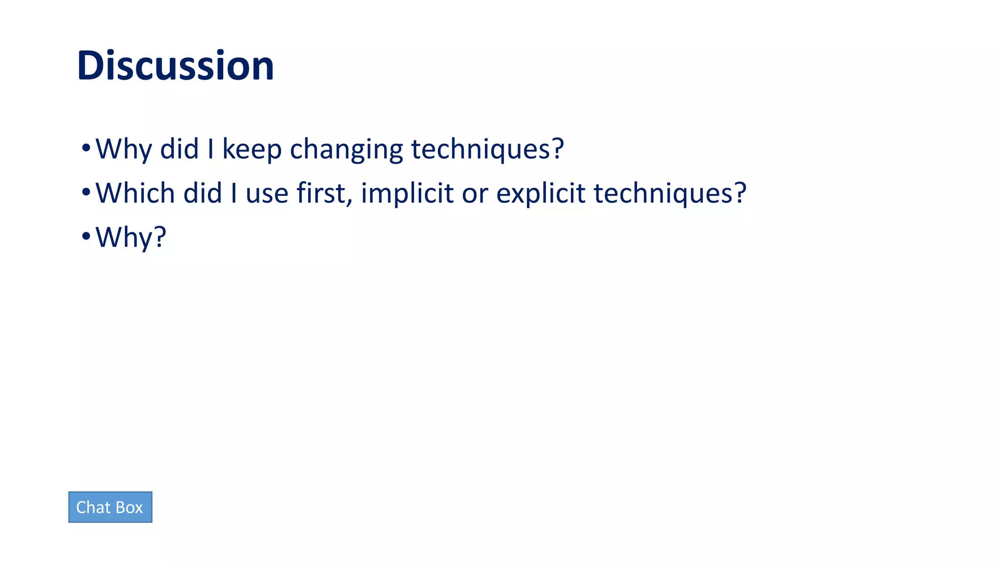 Discussion
•Why did I keep changing techniques?
•Which did I use first, implicit or explicit techniques?
•Why?
Chat Box
 