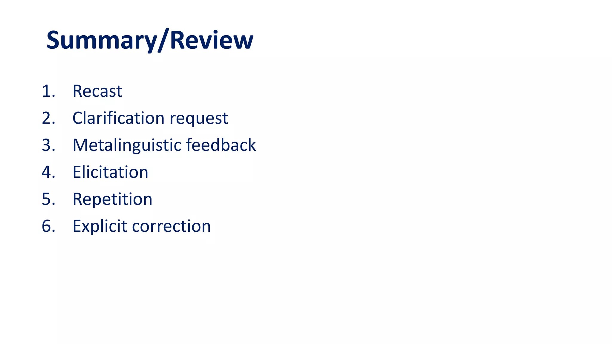 Summary/Review
1. Recast
2. Clarification request
3. Metalinguistic feedback
4. Elicitation
5. Repetition
6. Explicit correction
 