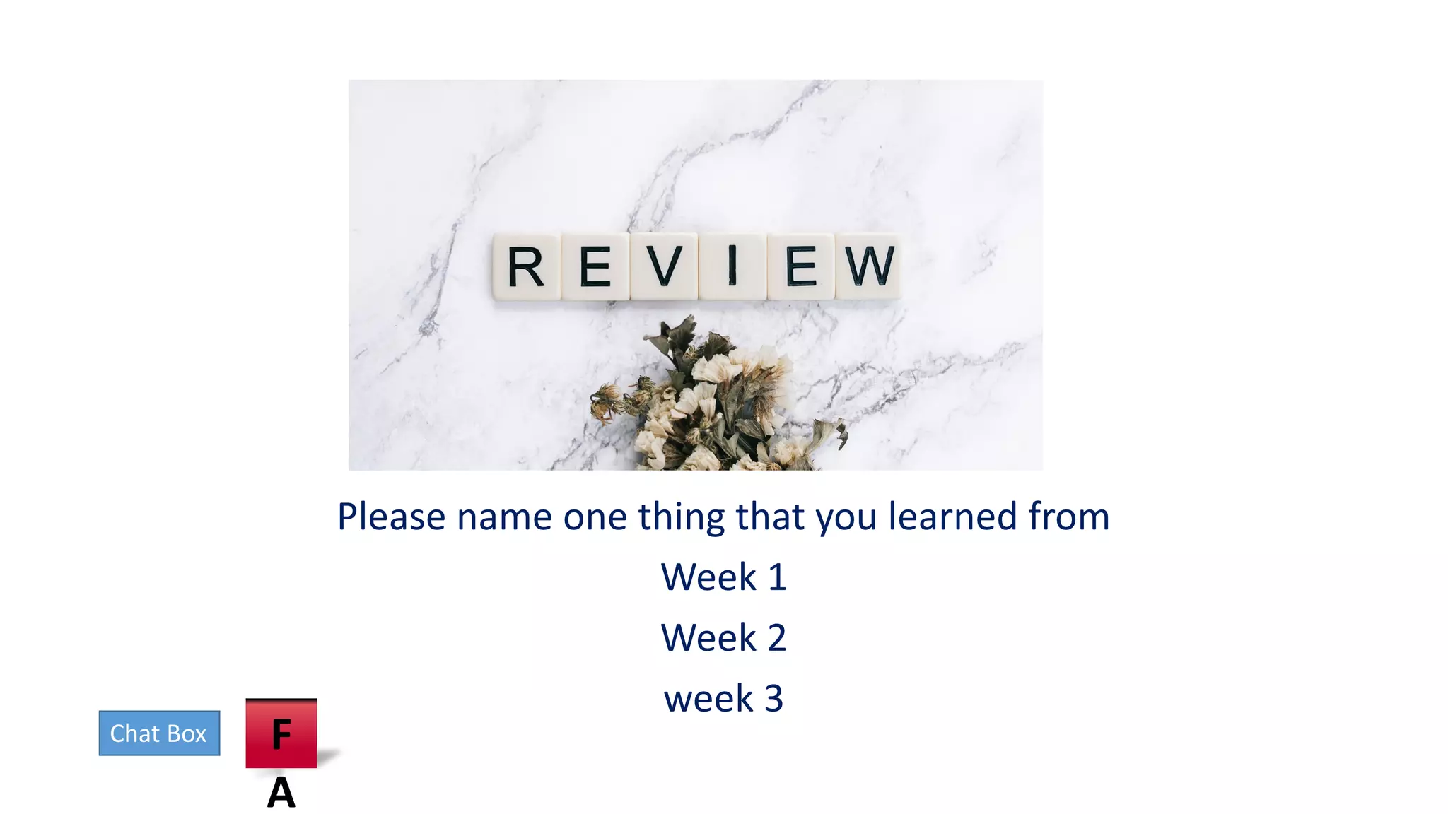 Review
Please name one thing that you learned from
Week 1
Week 2
week 3
F
A
Chat Box
 