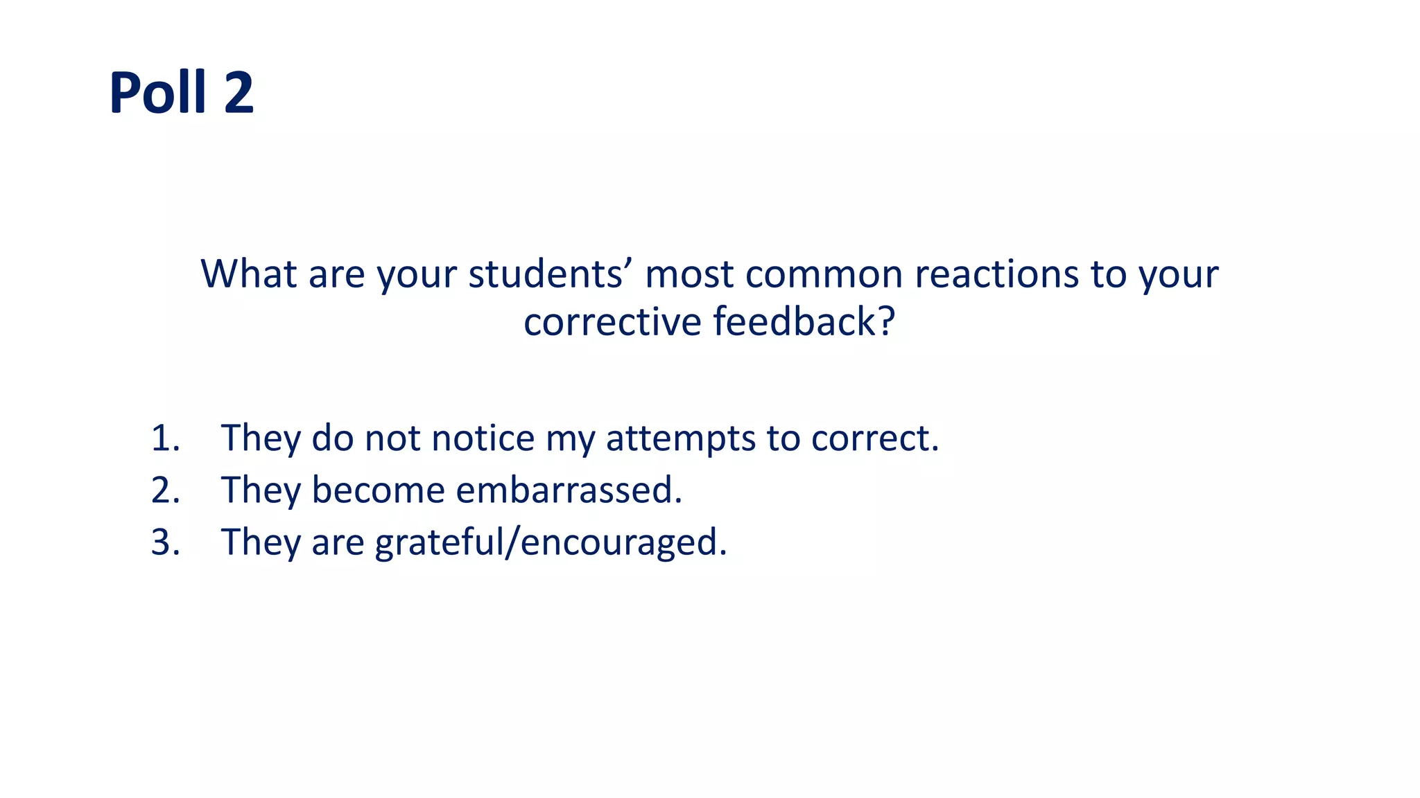 Poll 2
What are your students’ most common reactions to your
corrective feedback?
1. They do not notice my attempts to correct.
2. They become embarrassed.
3. They are grateful/encouraged.
 
