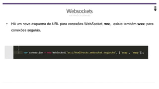 • Há um novo esquema de URL para conexões WebSocket, ws:, existe também wss: para
conexões seguras.
 