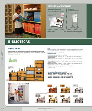 RECURSOS ADICIONALES
Productos
complementarios:

Bibliografía disponible:
(llame o descárguela de la Web)

Pizarras, páginas 34 y 35

Fichas del producto y
Fichas técnicas

Enlace web: 	

www.wengercorp.com/teachingtools

Wheatley Elementary School, Washington, D. C.

BIBLIOTECAS
ESCUELA PRIMARIA

BIBLIOTECAS

USO

Estas unidades con estantes de alta calidad son accesibles y duraderas, y le
brindan un lugar para los libros, las partituras y muchos de sus otros materiales
didácticos de uso diario.

Se muestra en
acabado roble
solar.

Bibliotecas duraderas y de alta calidad que vienen en cuatro tamaños distintos para ajustarse
a sus necesidades. Disponibles en seis colores de madera para combinar con sus otros
productos para almacenamiento de Wenger

ESTRUCTURA

•  a estructura base es de madera contrachapada.
L
•  iblioteca pequeña: 30 ancho x 12 prof. x 30 alto (76 cm x 30 cm x 76 cm) con un
B
estante ajustable
•  iblioteca mediana: 30 ancho x 12 prof. x 36 alto (76 cm x 30 cm x 91 cm) con dos
B
estantes ajustables
•  iblioteca grande: 30 ancho x 12 prof. x 48 alto (76 cm x 30 cm x 122 cm) con tres
B
estantes ajustables
•  iblioteca extragrande: 30 ancho x 12 prof. x 72 alto (76 cm x 30 cm x 183 cm) con
B
cuatro estantes ajustables y un estante intermedio fijo
• 
Está disponible en los colores que se muestran a continuación.
• Requiere montaje.

INFORMACIÓN PARA PEDIDOS
164D002	
164D003	
164D004	
164D005	

Biblioteca de 30 (76 cm), 57 lb (25,9 kg)
Biblioteca de 36 (91 cm), 68 lb (30,8 kg)
Biblioteca de 48 (122 cm), 85 lb (38,6 kg)
Biblioteca de 72 (183 cm), 144 lb (65,3 kg)

Cerezo

Roble
solar

Ostra

Arce
fusión

Arce
Wenger

Ostra

Combinaciones de colores:
Tigris
vespertino

48

www.wengercorp.com

 