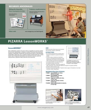 RECURSOS ADICIONALES
Bibliografía disponible:

Productos complementarios:

(llame o descárguela de la Web)

Estaciones de trabajo para laboratorios
musicales, página 45

Fichas del producto y
Fichas técnicas

Enlace web: 	

www.wengercorp.com/teachingtools

Medford Elementary School, Medford, Minnesota

lessonWORKS®

®

USO

Este multifacético sistema de pizarra blanca magnética le permite cambiar
las lecciones rápidamente, y preparar y producir lecciones más atractivas,
audaces y ambiciosas. Puede tener las lecciones de todo un día planeadas,
preparadas y listas para usar. Cualquier maestro puede decirle que, cuanto
menor sea el tiempo de inactividad y de transición, menores serán las
distracciones y obtendrá mayor atención de sus alumnos.

Sistema de pizarra blanca para crear lecciones
más atractivas, audaces y ambiciosas

ESTRUCTURA

•  e transforma fácilmente de la posición alta a
S
la baja para adaptarse a grupos de todas las
edades.
•  a pizarra blanca recubierta en porcelana
L
cuenta con pentagramas permanentes y está
magnetizada para sostener opcionalmente las
lessonWORKS pasa fácilmente de la
notas musicales opcionales de lessonWORKS.
posición alta a la baja para que usted
•  amplios bolsillos de la base almacenan
Los
pueda enseñar a los alumnos sentados en
las tarjetas de clase y las láminas.
sus asientos o sobre la alfombra.
•  sistema HandiHolder mantiene las tarjetas de
El
clase, las láminas y otros materiales didácticos de papel en la posición perfecta.
•  l diseño rodante de fácil de usar.
E
• 
Accesorios opcionales disponibles: Tarjetas de clase, juego de 126 piezas con las notas
musicales y paleta magnetizada 	

ESCUELA PRIMARIA

PIZARRA LessonWORKS

INFORMACIÓN PARA PEDIDOS

172B001	
lessonWORKS con líneas
259 lb (117,5 kg)
172B002	
lessonWORKS sin líneas
259 lb (117,5 kg)
172C063	
Juego de 4 tarjetas de clase,
6 lb (2,7 kg)
172A087	
Juego de notación musical,
7 lb (3,2 kg)
172A096	
Paleta magnetizada de notación,
2 lb (0,9 kg)

Las tarjetas de clase opcionales se pegan al
sistema HandiHolder.

www.wengercorp.com

El juego de notación musical y la paleta de
notación son herramientas imprescindibles para
usar con lessonWORKS.

49

 