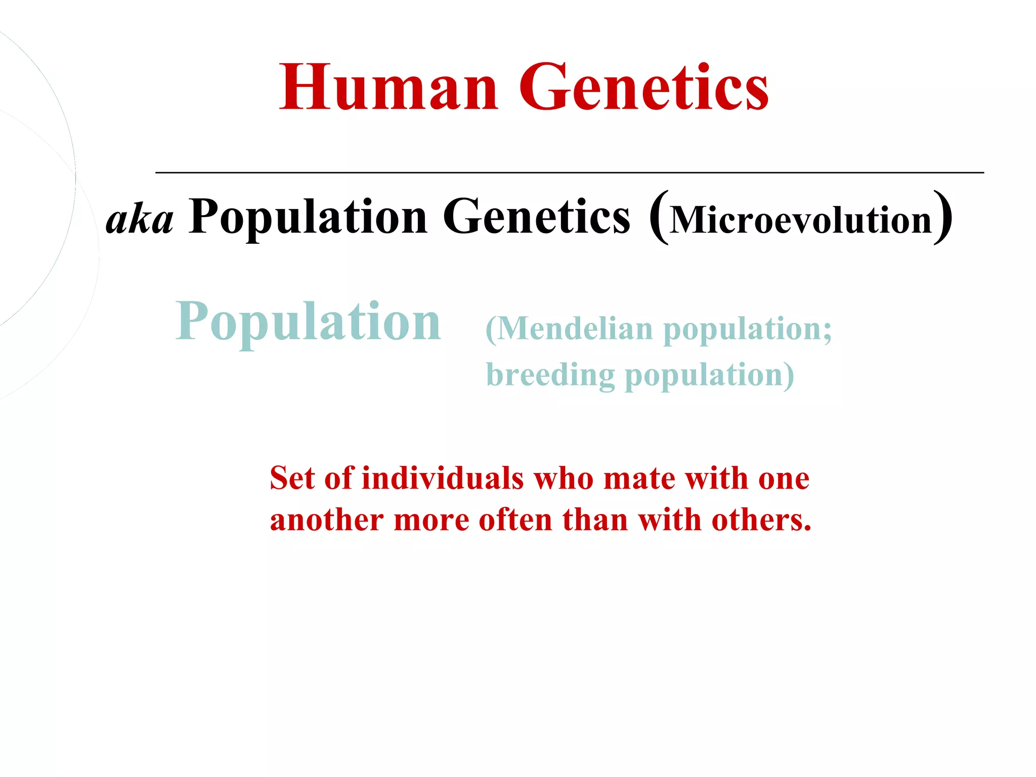 Human Genetics
aka Population Genetics (Microevolution)

   Population        (Mendelian population;
                     breeding population)


       Set of individuals who mate with one
       another more often than with others.
 